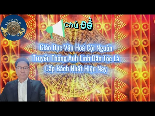 Khóa 7 Buổi 34: Giáo Dục Văn Hóa Cội Nguồn Truyền Thống Anh Linh Dân Tộc Là Cấp Bách Nhất Hiện Nay – GV Thầy Thăng Long